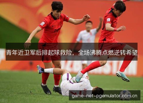 青年近卫军后排起球救险，全场沸腾点燃逆转希望