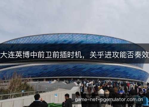 大连英博中前卫前插时机,关乎进攻能否奏效 大连英博中前卫前插时机,关乎进攻能否奏效