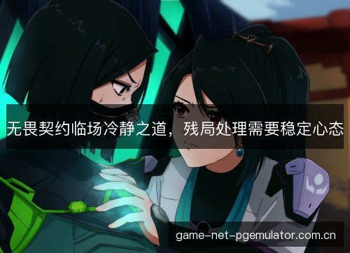 无畏契约临场冷静之道,残局处理需要稳定心态 无畏契约临场冷静之道,残局处理需要稳定心态